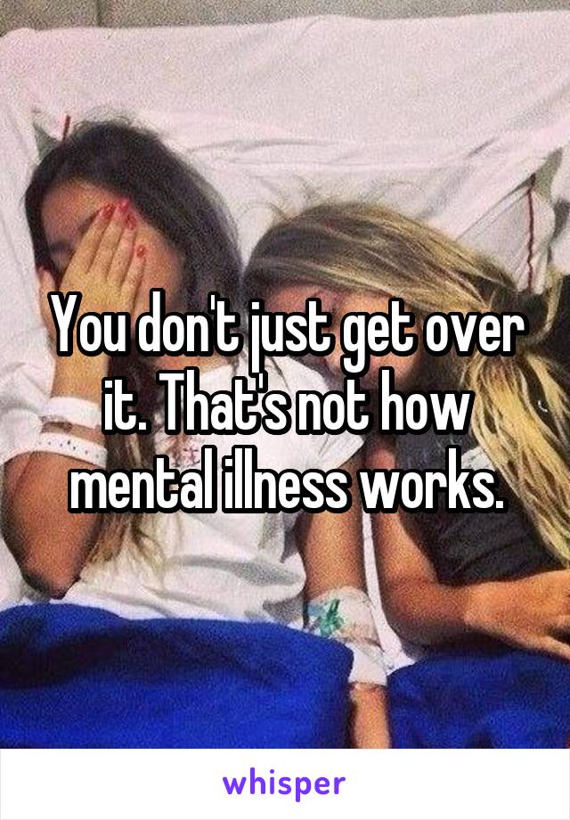 You don't just get over it. That's not how mental illness works.