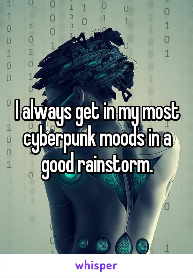 I always get in my most cyberpunk moods in a good rainstorm.