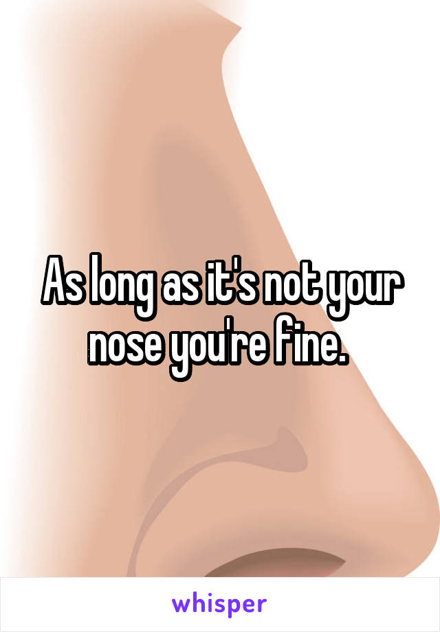 As long as it's not your nose you're fine. 