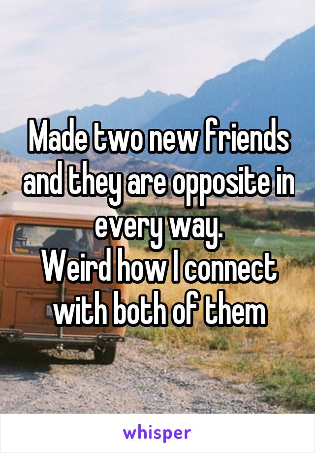 Made two new friends and they are opposite in every way.
Weird how I connect with both of them