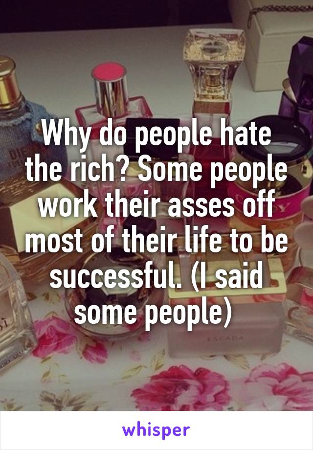 Why do people hate the rich? Some people work their asses off most of their life to be successful. (I said some people) 