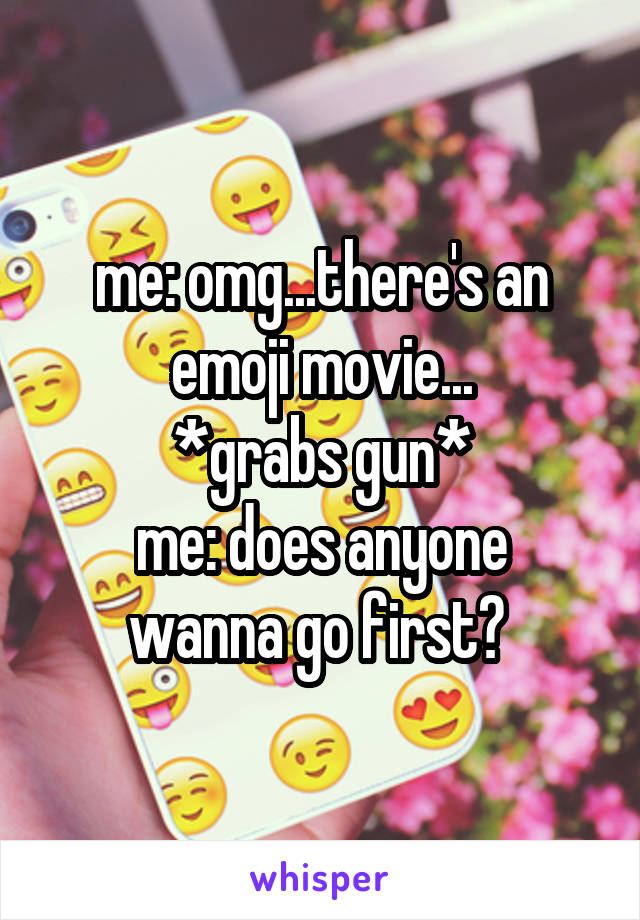 me: omg...there's an emoji movie...
*grabs gun*
me: does anyone wanna go first? 