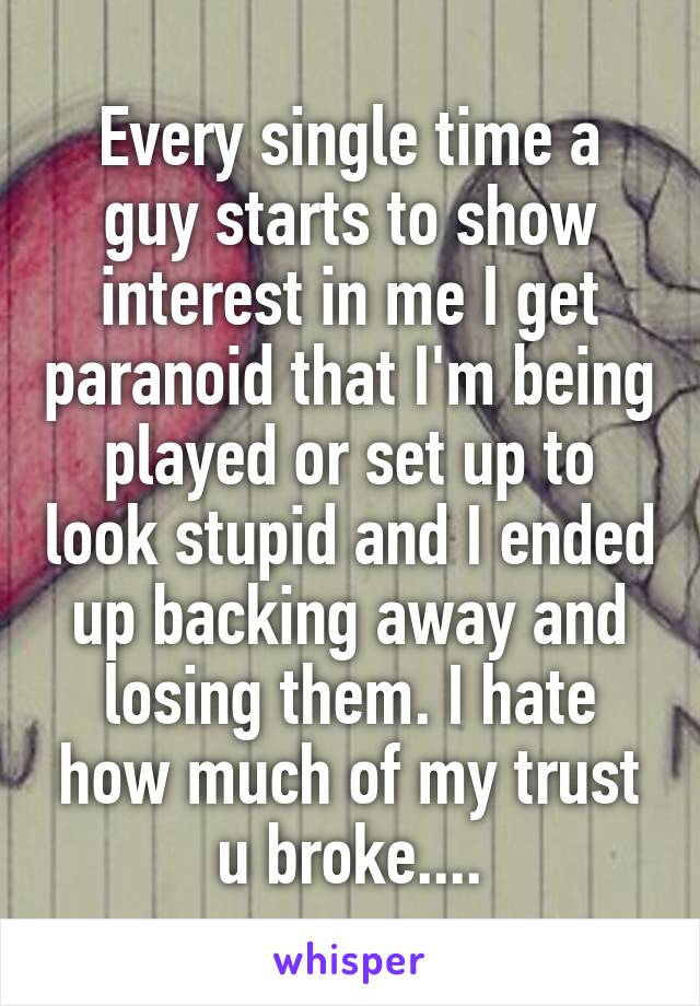 Every single time a guy starts to show interest in me I get paranoid that I'm being played or set up to look stupid and I ended up backing away and losing them. I hate how much of my trust u broke....