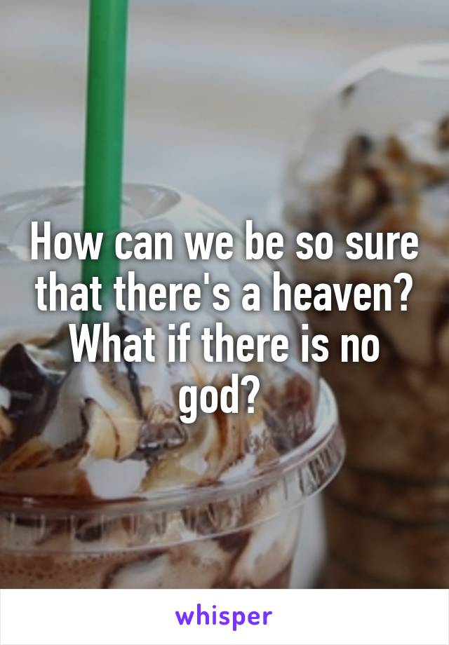 How can we be so sure that there's a heaven? What if there is no god? 