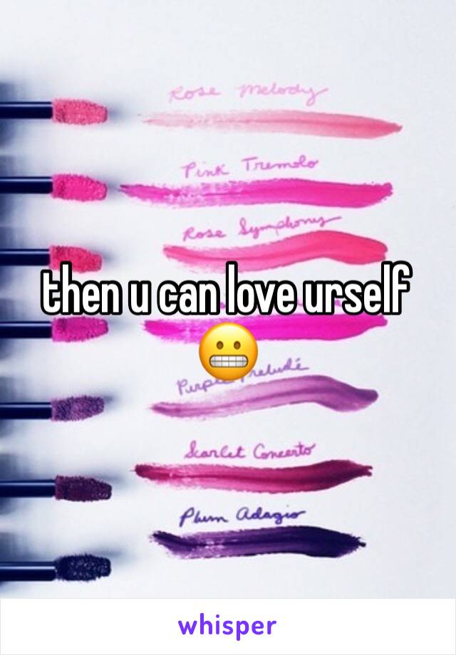 then u can love urself 😬