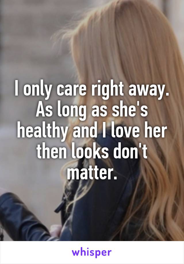 I only care right away. As long as she's healthy and I love her then looks don't matter.