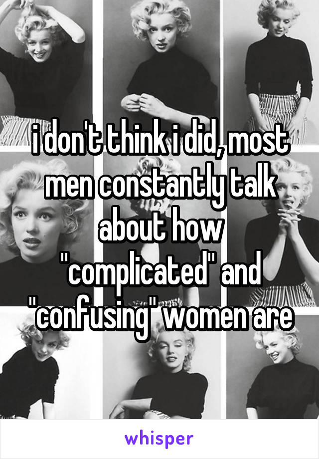 i don't think i did, most men constantly talk about how "complicated" and "confusing" women are