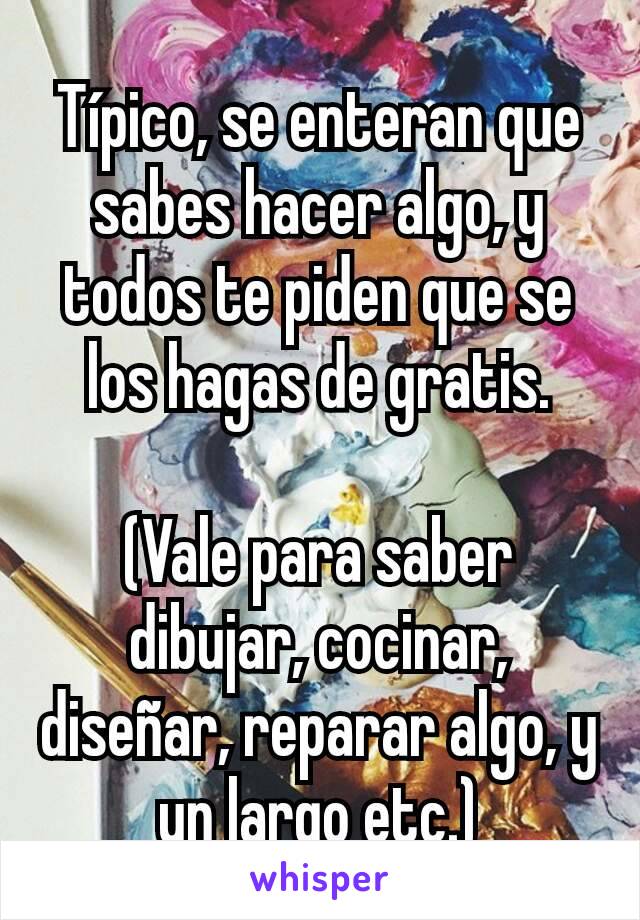 Típico, se enteran que sabes hacer algo, y todos te piden que se los hagas de gratis.

(Vale para saber dibujar, cocinar, diseñar, reparar algo, y un largo etc.)