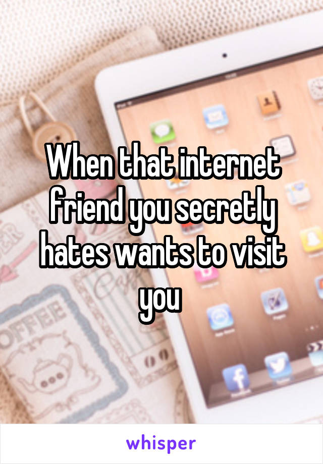 When that internet friend you secretly hates wants to visit you 