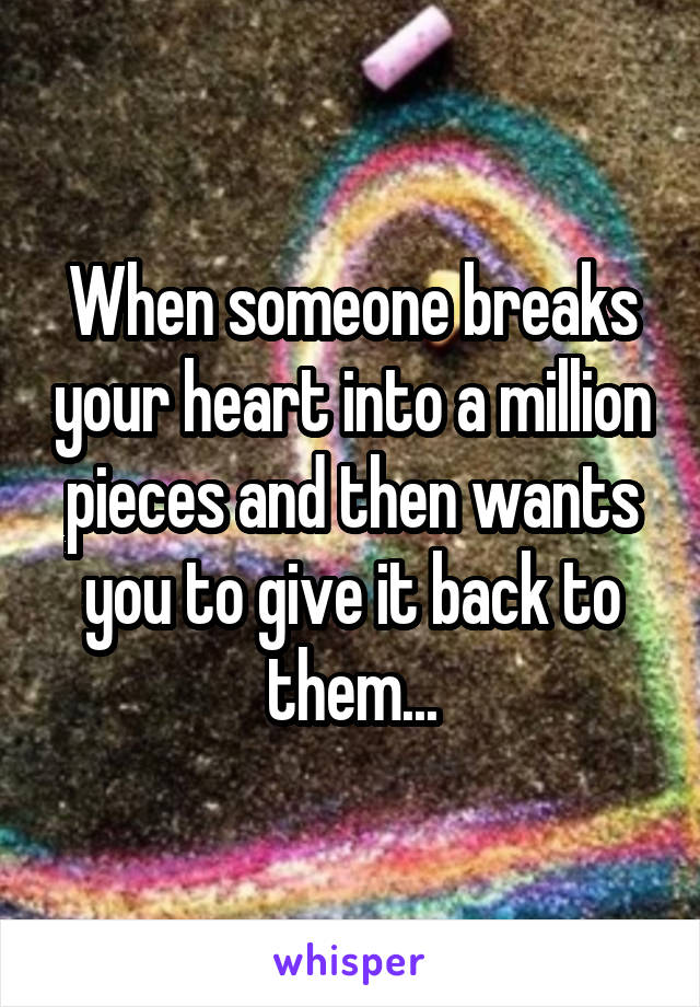 When someone breaks your heart into a million pieces and then wants you to give it back to them...