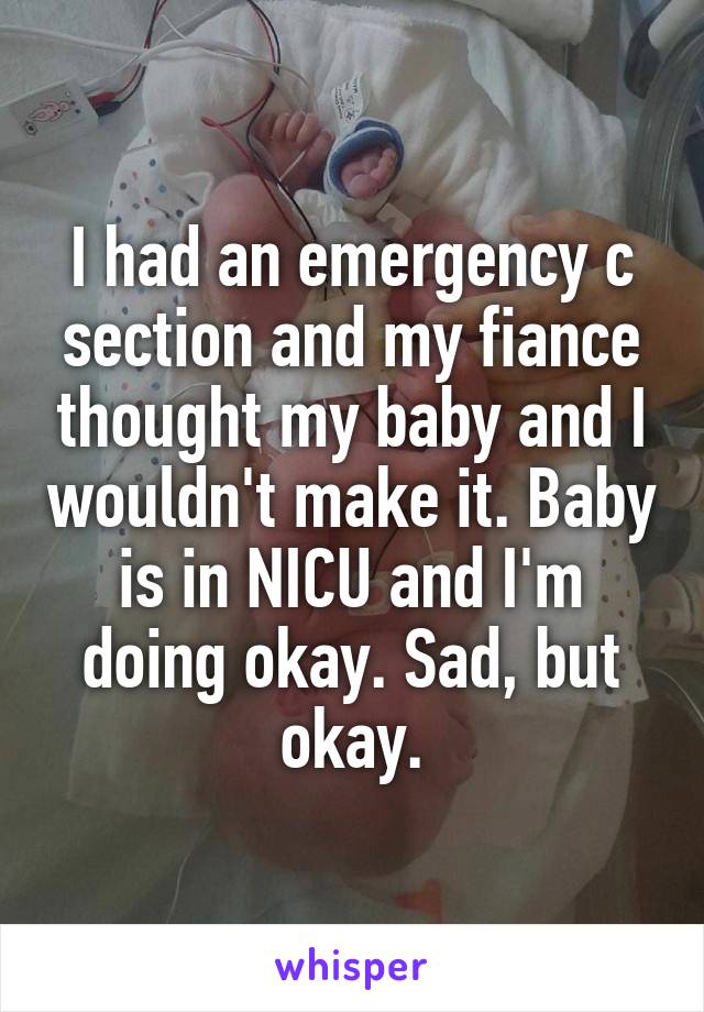 I had an emergency c section and my fiance thought my baby and I wouldn't make it. Baby is in NICU and I'm doing okay. Sad, but okay.