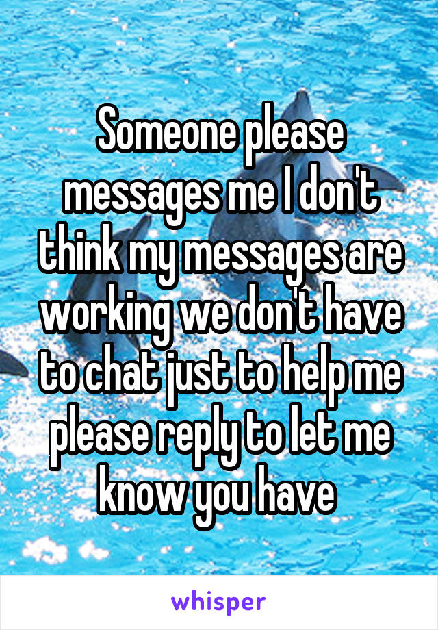 Someone please messages me I don't think my messages are working we don't have to chat just to help me please reply to let me know you have 