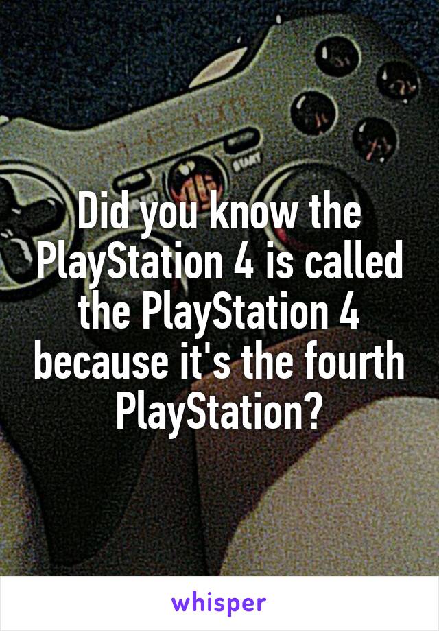 Did you know the PlayStation 4 is called the PlayStation 4 because it's the fourth PlayStation?