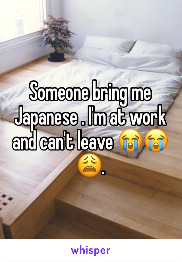 Someone bring me Japanese . I'm at work and can't leave 😭😭😩. 