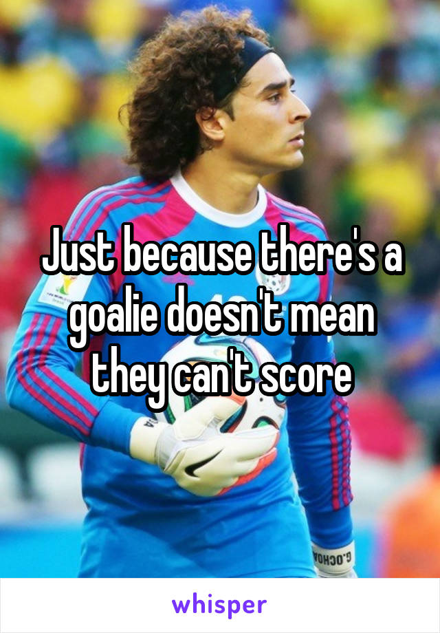 Just because there's a goalie doesn't mean they can't score