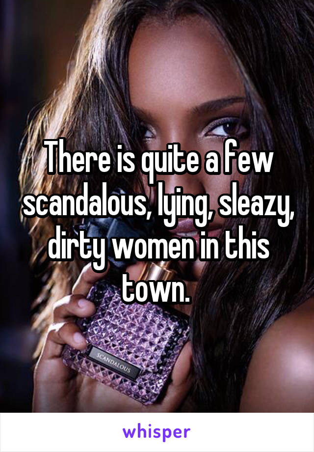 There is quite a few scandalous, lying, sleazy, dirty women in this town. 