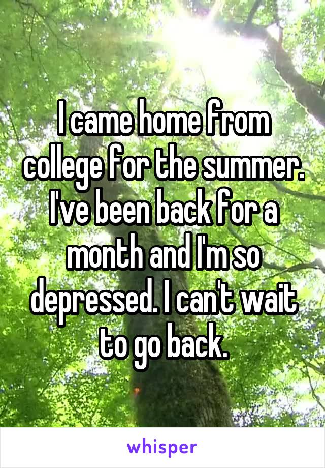 I came home from college for the summer. I've been back for a month and I'm so depressed. I can't wait to go back.