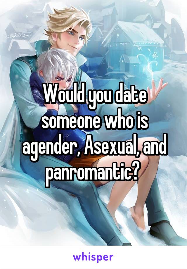 Would you date someone who is agender, Asexual, and panromantic? 