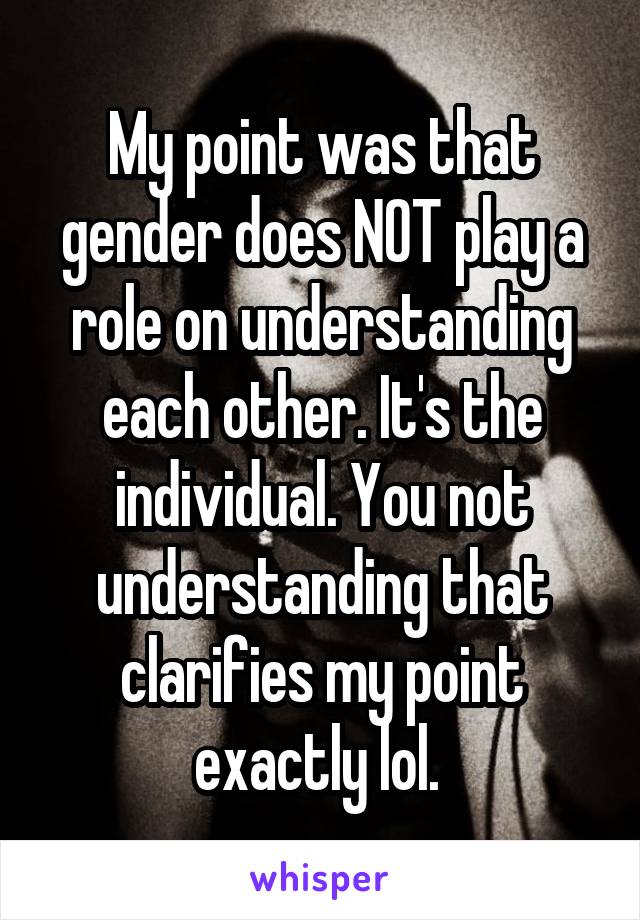 My point was that gender does NOT play a role on understanding each other. It's the individual. You not understanding that clarifies my point exactly lol. 