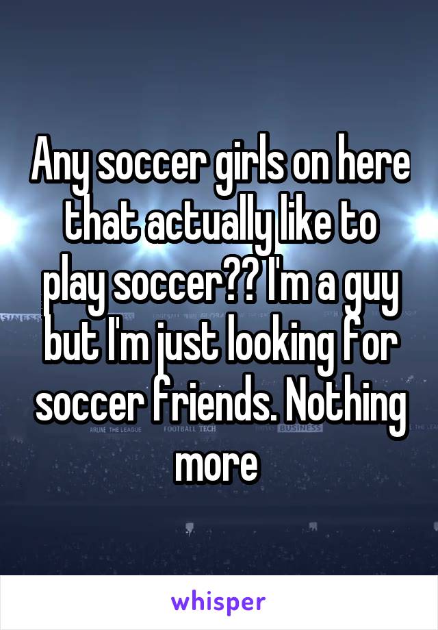 Any soccer girls on here that actually like to play soccer?? I'm a guy but I'm just looking for soccer friends. Nothing more 