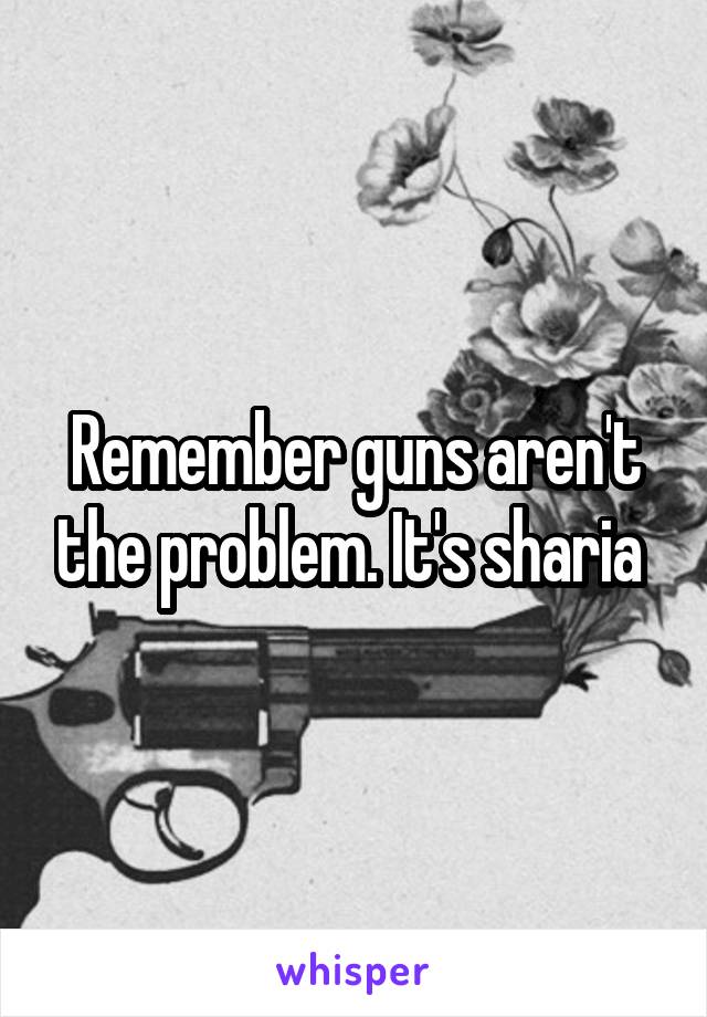 Remember guns aren't the problem. It's sharia 