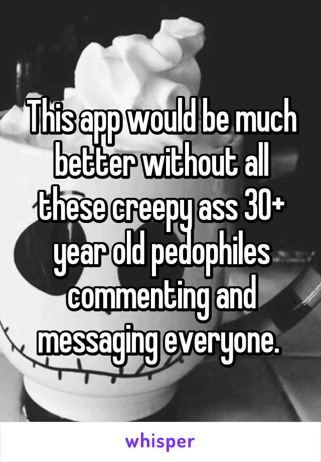 This app would be much better without all these creepy ass 30+ year old pedophiles commenting and messaging everyone. 