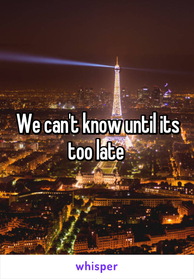 We can't know until its too late 