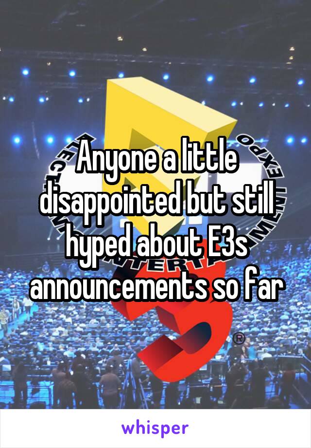 Anyone a little disappointed but still hyped about E3s announcements so far