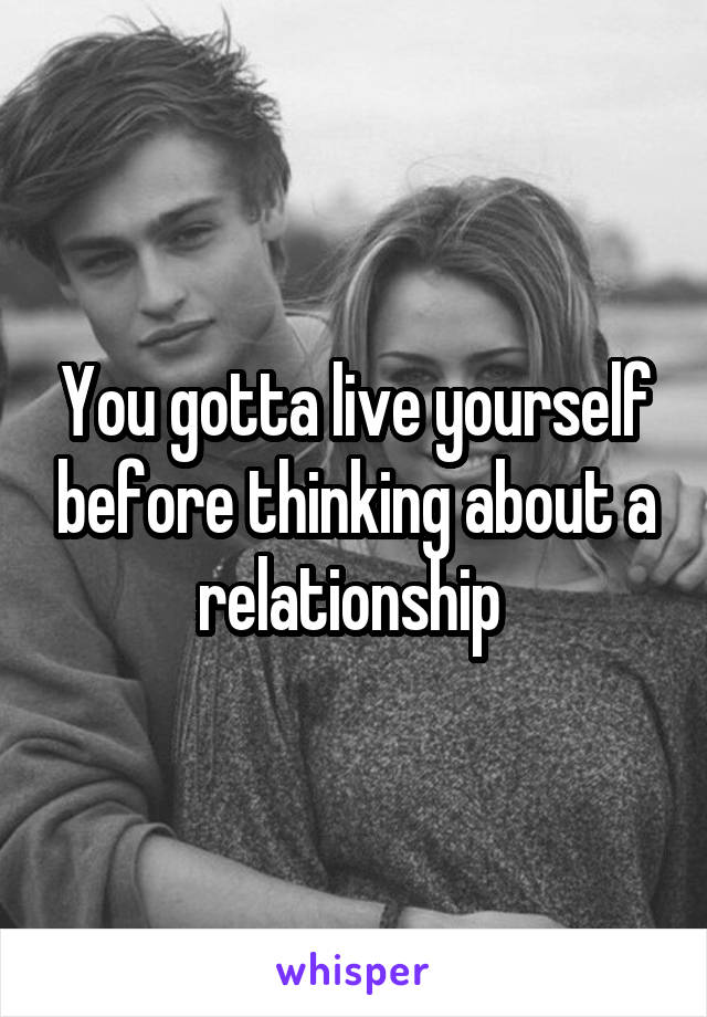 You gotta live yourself before thinking about a relationship 