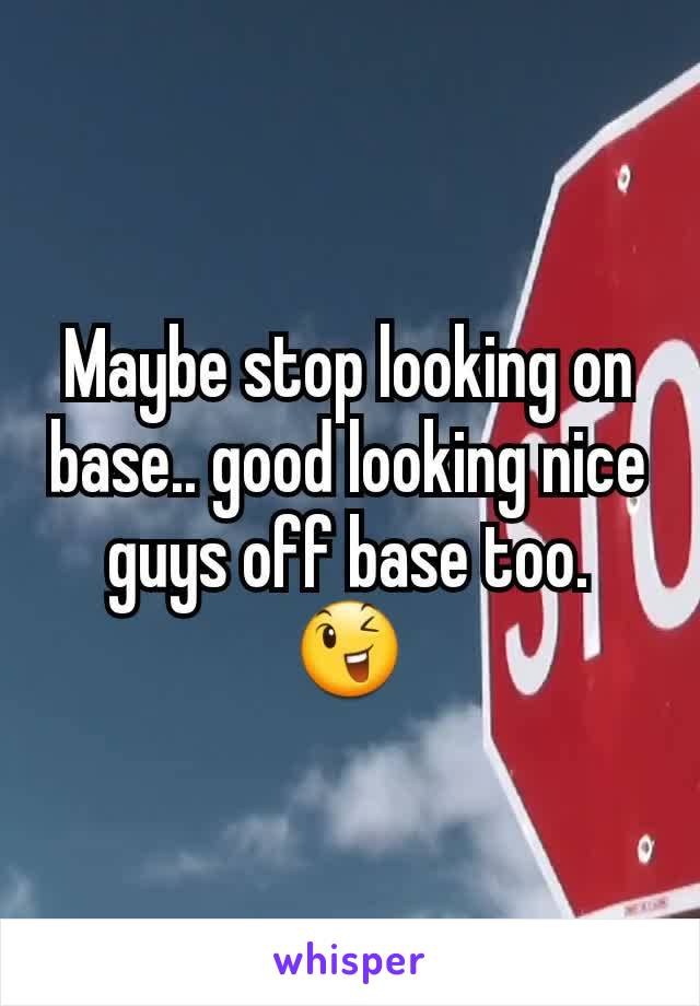 Maybe stop looking on base.. good looking nice guys off base too.
😉