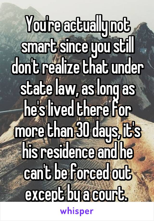 You're actually not smart since you still don't realize that under state law, as long as he's lived there for more than 30 days, it's his residence and he can't be forced out except by a court. 