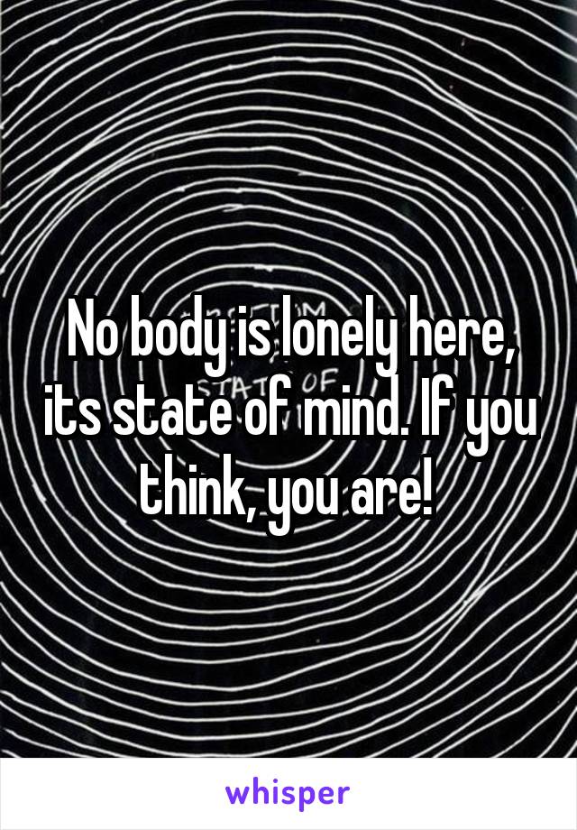 No body is lonely here, its state of mind. If you think, you are! 