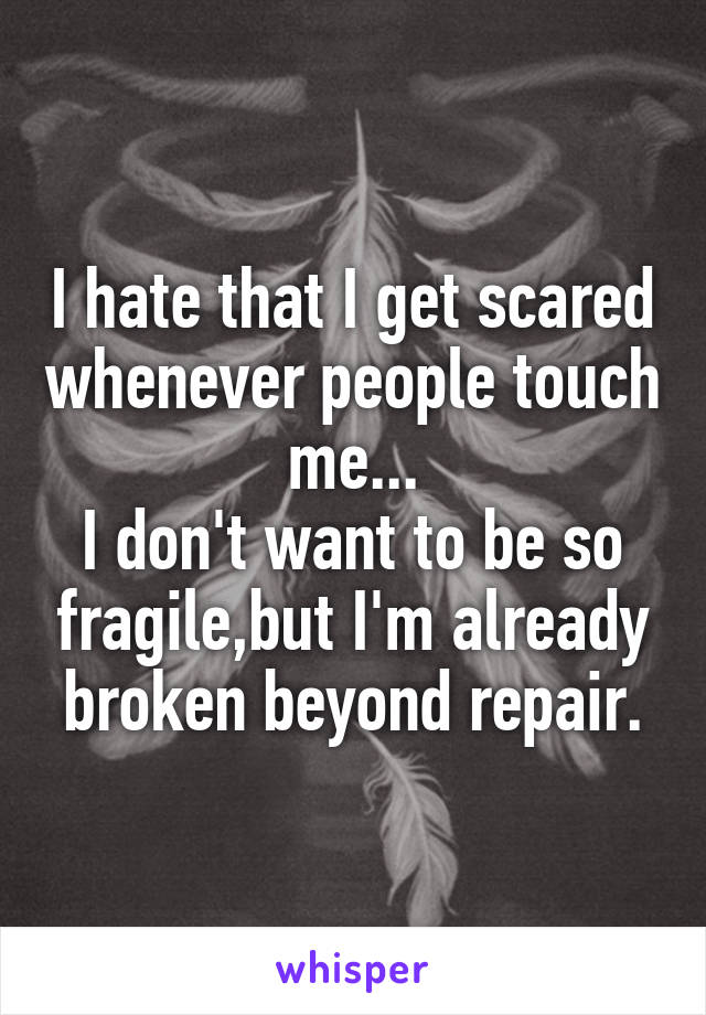 I hate that I get scared whenever people touch me...
I don't want to be so fragile,but I'm already broken beyond repair.