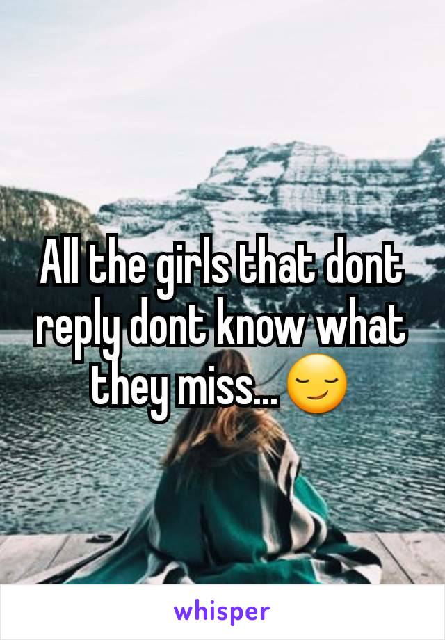 All the girls that dont reply dont know what they miss...😏