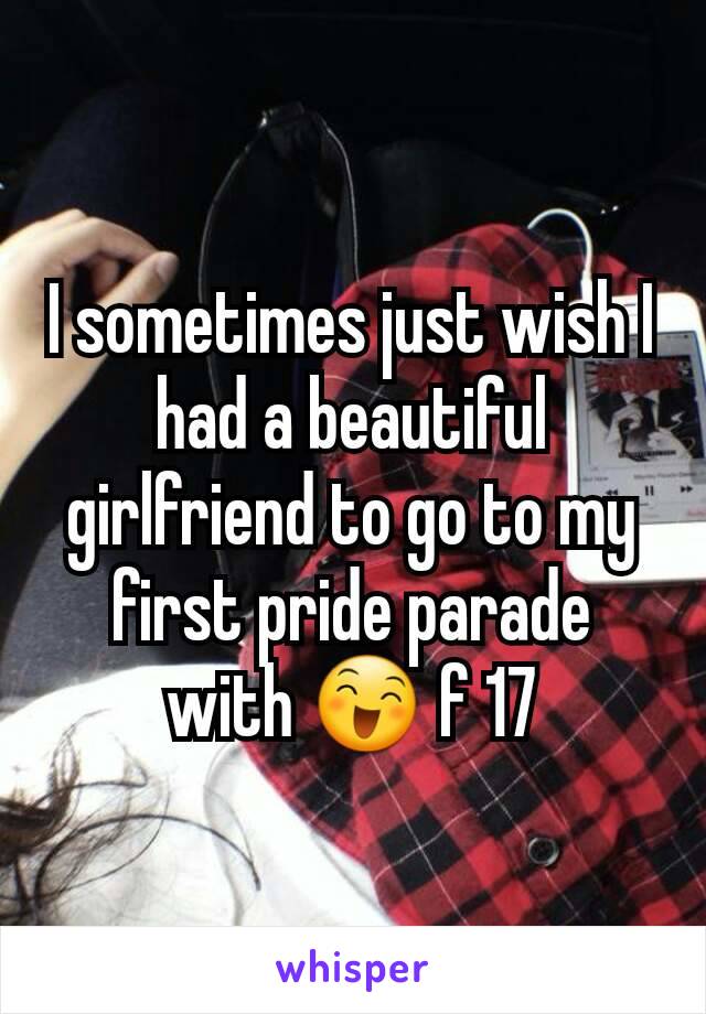 I sometimes just wish I had a beautiful girlfriend to go to my first pride parade with 😄 f 17