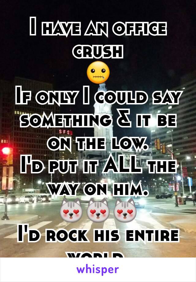 I have an office crush
🤐
If only I could say something & it be on the low.
I'd put it ALL the way on him.
😻😻😻
I'd rock his entire world.