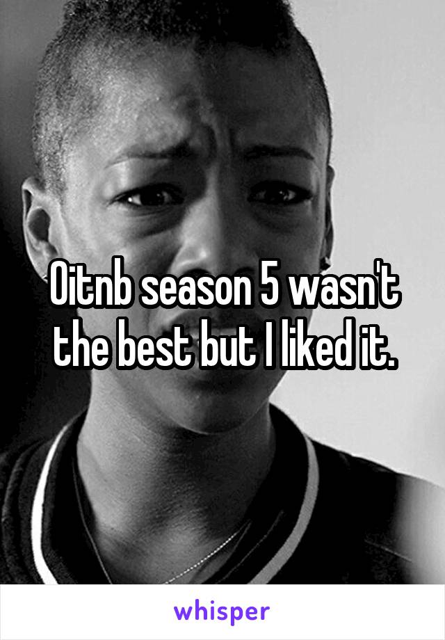 Oitnb season 5 wasn't the best but I liked it.