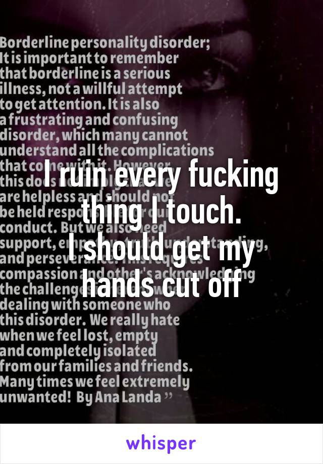 I ruin every fucking thing I touch.
I should get my hands cut off