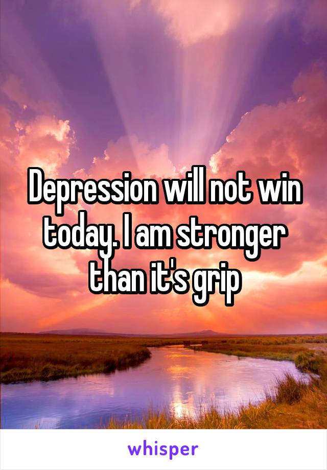 Depression will not win today. I am stronger than it's grip