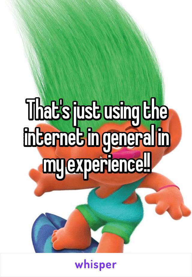 That's just using the internet in general in my experience!!