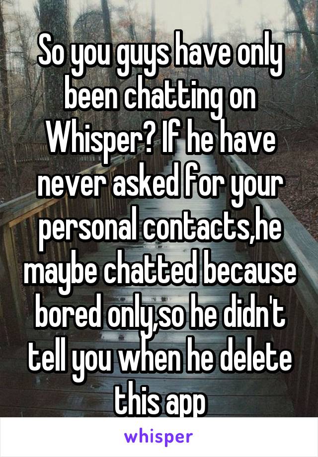 So you guys have only been chatting on Whisper? If he have never asked for your personal contacts,he maybe chatted because bored only,so he didn't tell you when he delete this app