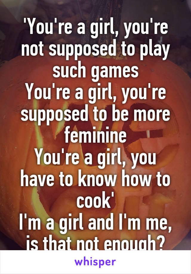 'You're a girl, you're not supposed to play such games
You're a girl, you're supposed to be more feminine
You're a girl, you have to know how to cook'
I'm a girl and I'm me, is that not enough?