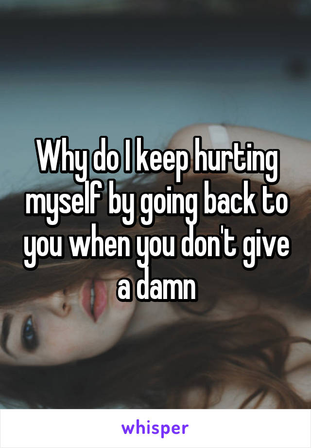 Why do I keep hurting myself by going back to you when you don't give a damn