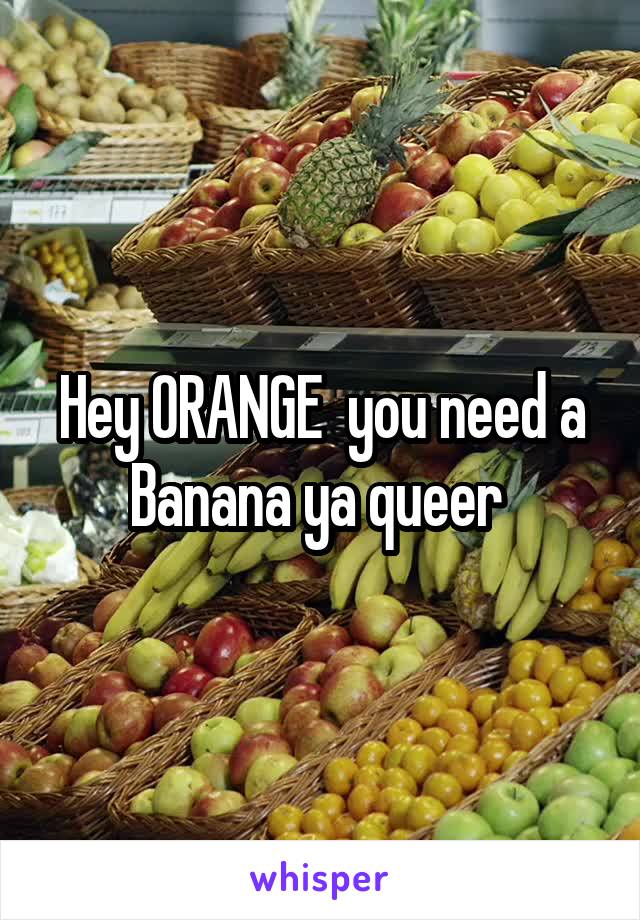 Hey ORANGE  you need a Banana ya queer 