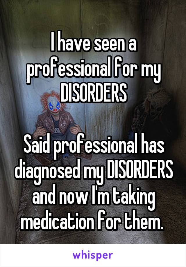 I have seen a professional for my DISORDERS

Said professional has diagnosed my DISORDERS and now I'm taking medication for them. 