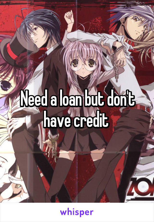 Need a loan but don't have credit 