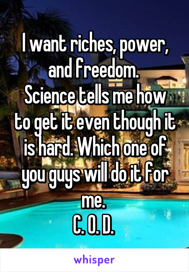 I want riches, power, and freedom. 
Science tells me how to get it even though it is hard. Which one of you guys will do it for me. 
C. O. D. 