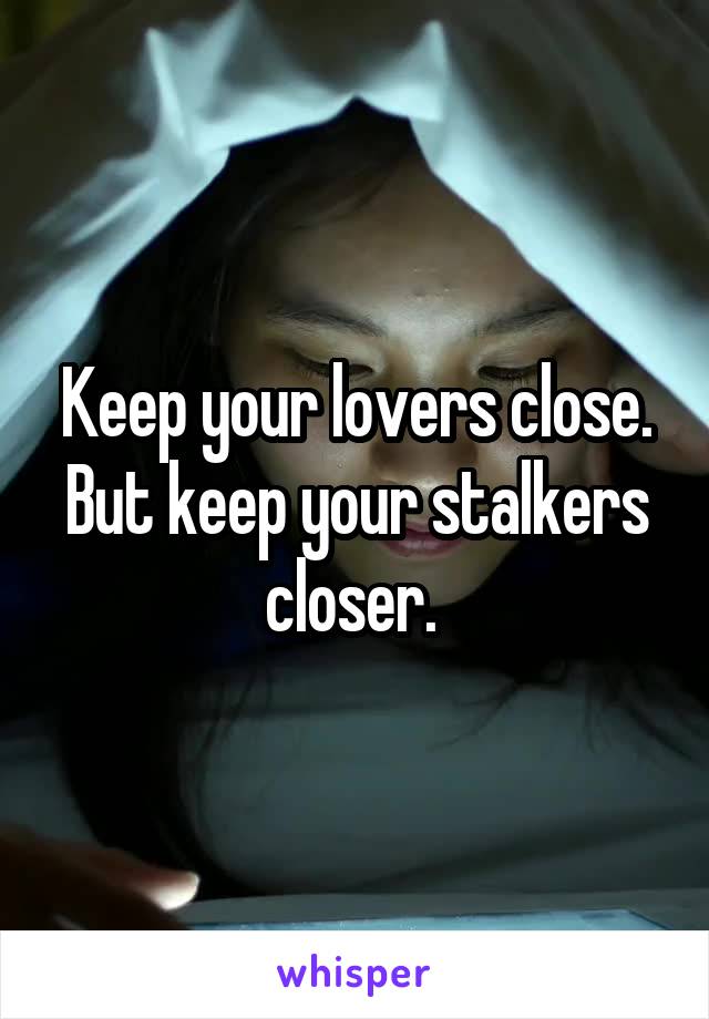 Keep your lovers close. But keep your stalkers closer. 