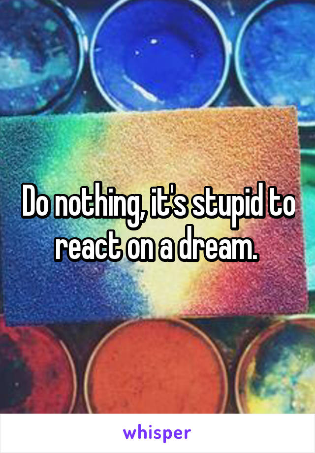 Do nothing, it's stupid to react on a dream. 