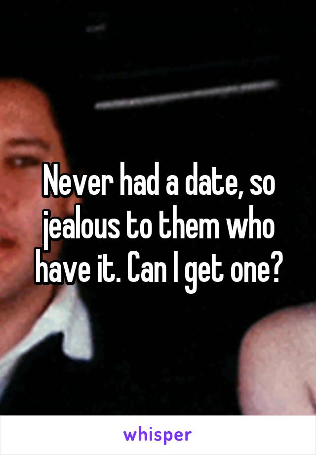 Never had a date, so jealous to them who have it. Can I get one?